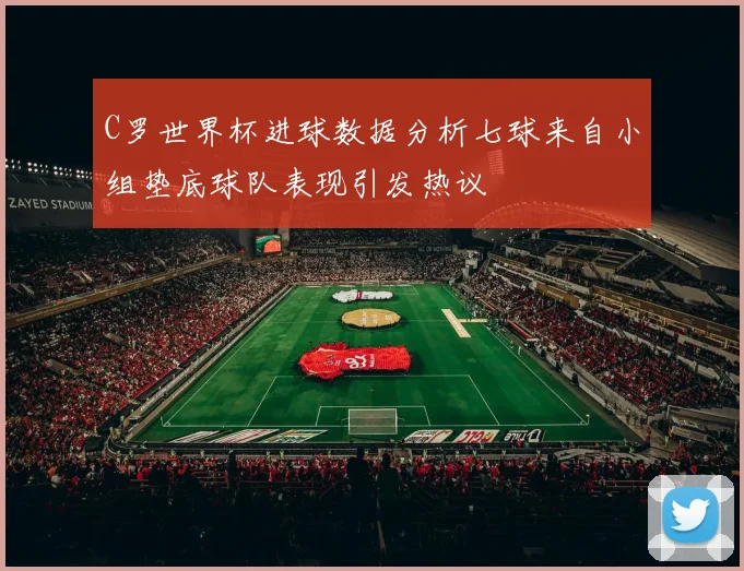 C罗世界杯进球数据分析七球来自小组垫底球队表现引发热议