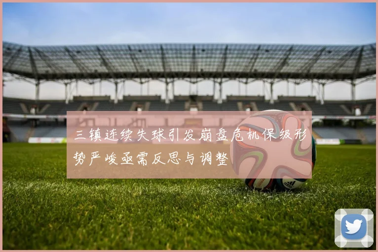 三镇连续失球引发崩盘危机保级形势严峻亟需反思与调整
