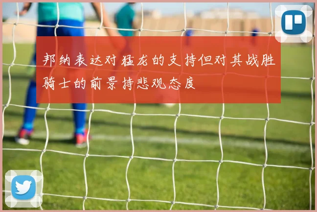 邦纳表达对猛龙的支持但对其战胜骑士的前景持悲观态度