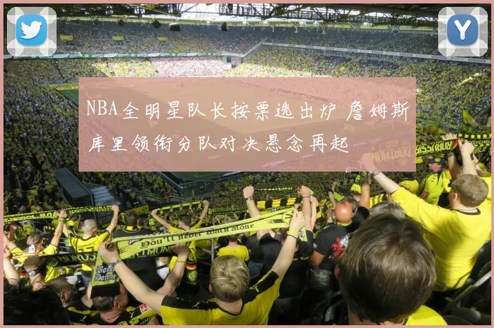 NBA全明星队长按票选出炉 詹姆斯库里领衔分队对决悬念再起