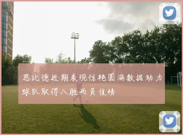 恩比德近期表现惊艳圆满数据助力球队取得八胜两负佳绩