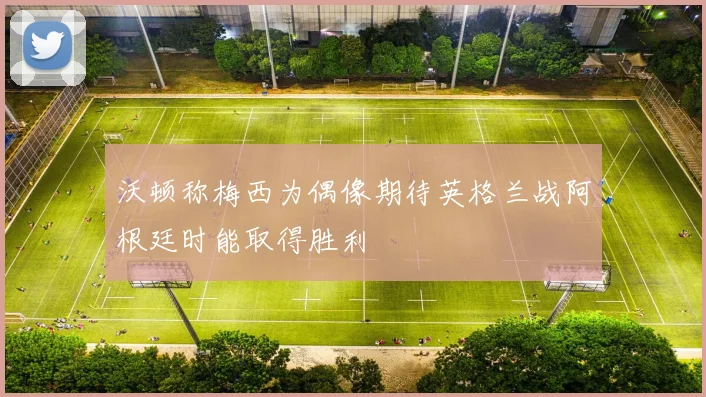 沃顿称梅西为偶像期待英格兰战阿根廷时能取得胜利