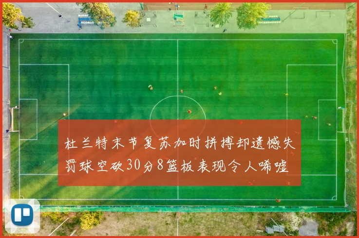 杜兰特末节复苏加时拼搏却遗憾失罚球空砍30分8篮板表现令人唏嘘