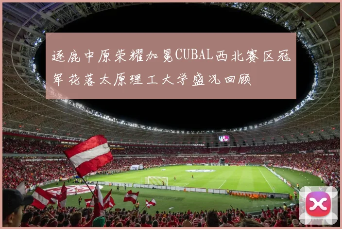 逐鹿中原荣耀加冕CUBAL西北赛区冠军花落太原理工大学盛况回顾