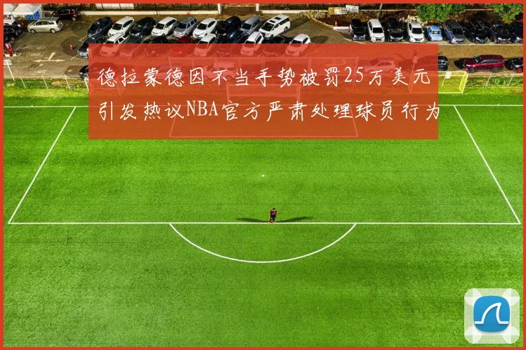 德拉蒙德因不当手势被罚25万美元引发热议NBA官方严肃处理球员行为