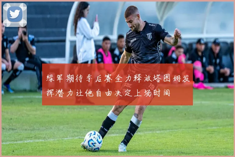 绿军期待季后赛全力释放塔图姆发挥潜力让他自由决定上场时间