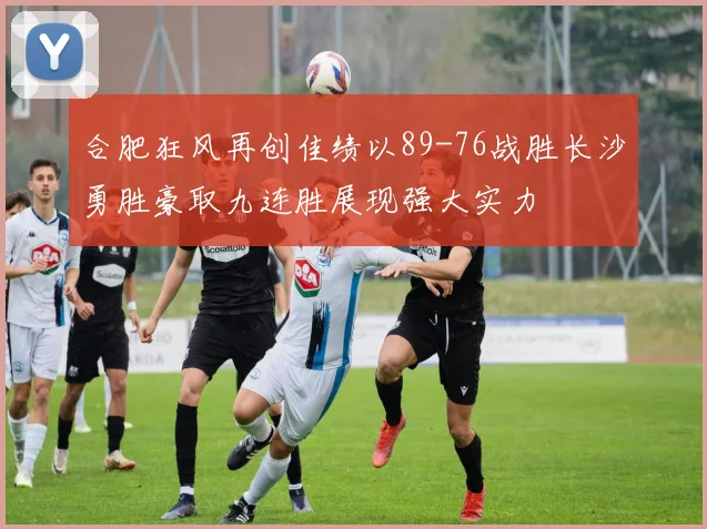 合肥狂风再创佳绩以89-76战胜长沙勇胜豪取九连胜展现强大实力