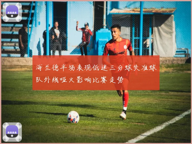 海兰德半场表现低迷三分球失准球队外线哑火影响比赛走势