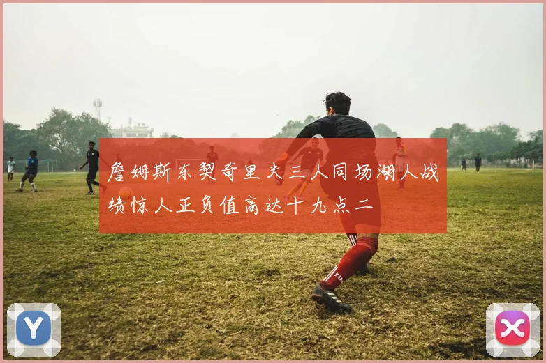 詹姆斯东契奇里夫三人同场湖人战绩惊人正负值高达十九点二