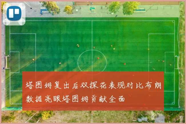 塔图姆复出后双探花表现对比布朗数据亮眼塔图姆贡献全面