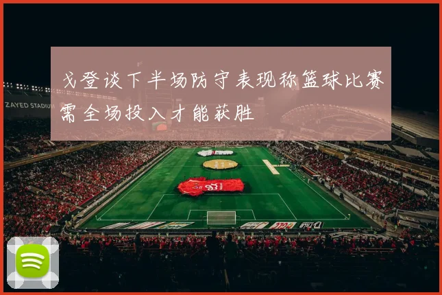 戈登谈下半场防守表现称篮球比赛需全场投入才能获胜