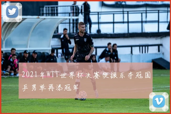 2021年WTT世界杯决赛樊振东夺冠国乒男单再添冠军
