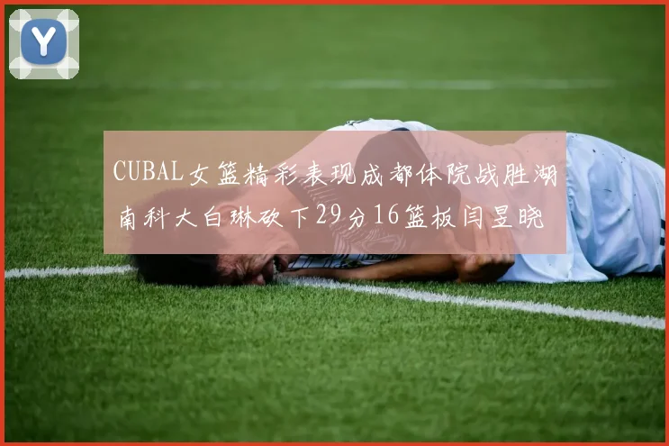 CUBAL女篮精彩表现成都体院战胜湖南科大白琳砍下29分16篮板闫昱晓贡献20分