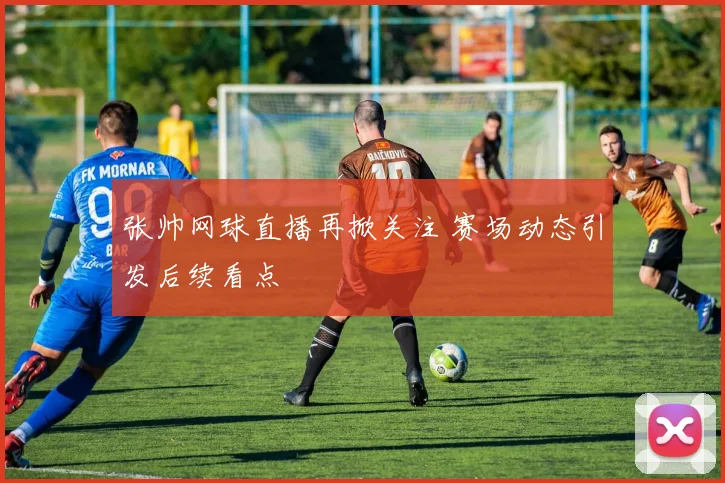 张帅网球直播再掀关注 赛场动态引发后续看点