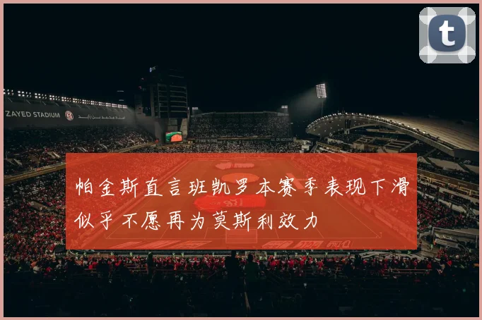 帕金斯直言班凯罗本赛季表现下滑似乎不愿再为莫斯利效力