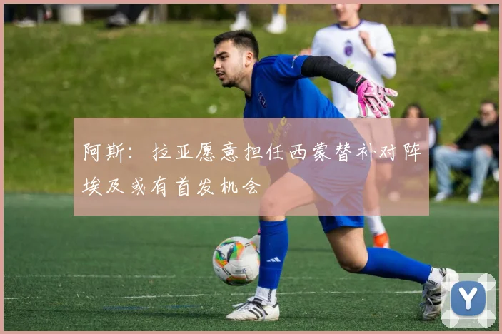 阿斯：拉亚愿意担任西蒙替补对阵埃及或有首发机会