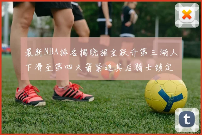 最新NBA排名揭晓掘金跃升第三湖人下滑至第四火箭紧追其后骑士锁定东部前四名
