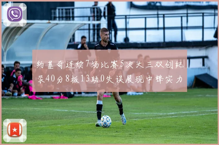 约基奇连续7场比赛5次大三双创纪录40分8板13助0失误展现中锋实力